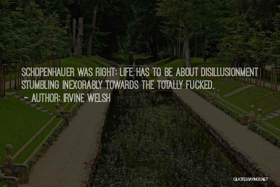 Irvine Welsh Quotes: Schopenhauer Was Right: Life Has To Be About Disillusionment Stumbling Inexorably Towards The Totally Fucked.