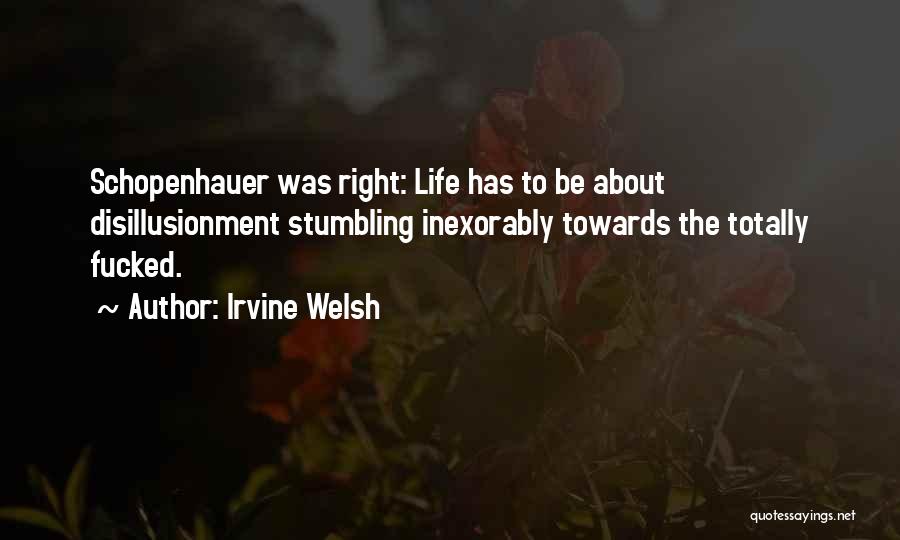 Irvine Welsh Quotes: Schopenhauer Was Right: Life Has To Be About Disillusionment Stumbling Inexorably Towards The Totally Fucked.