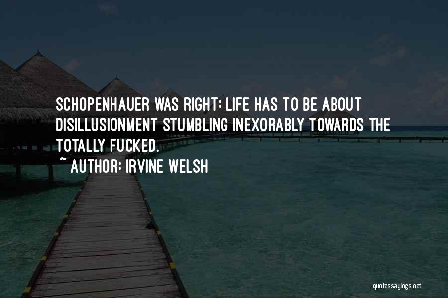 Irvine Welsh Quotes: Schopenhauer Was Right: Life Has To Be About Disillusionment Stumbling Inexorably Towards The Totally Fucked.