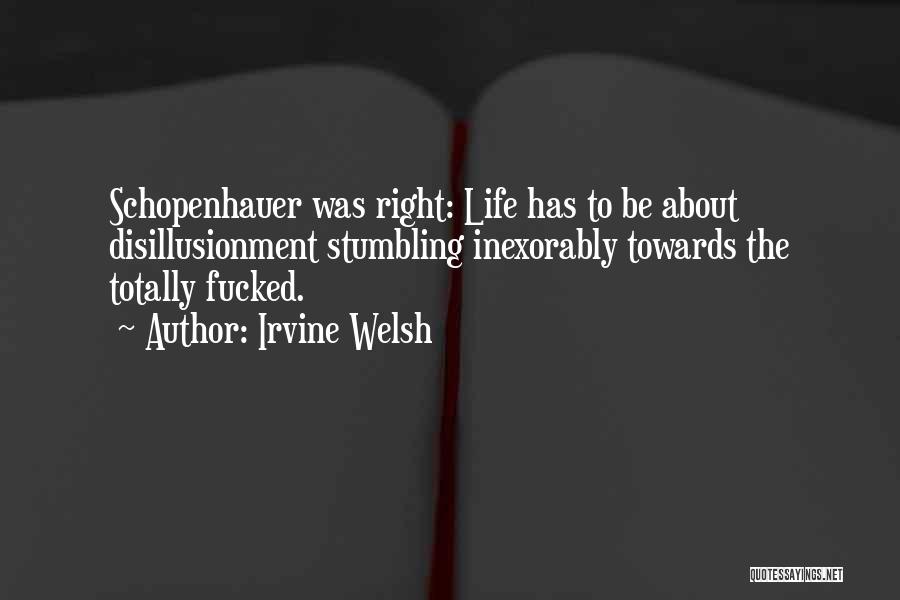 Irvine Welsh Quotes: Schopenhauer Was Right: Life Has To Be About Disillusionment Stumbling Inexorably Towards The Totally Fucked.