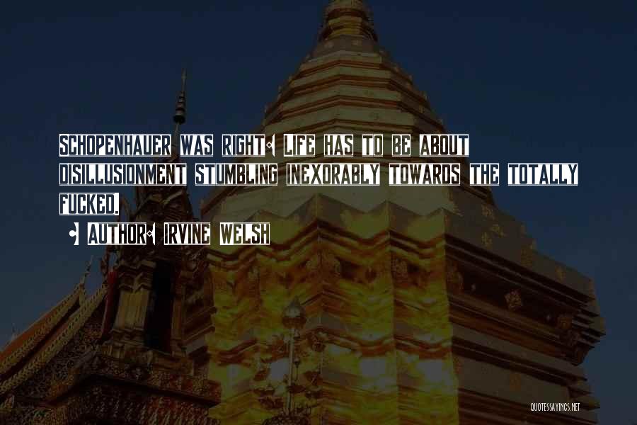 Irvine Welsh Quotes: Schopenhauer Was Right: Life Has To Be About Disillusionment Stumbling Inexorably Towards The Totally Fucked.