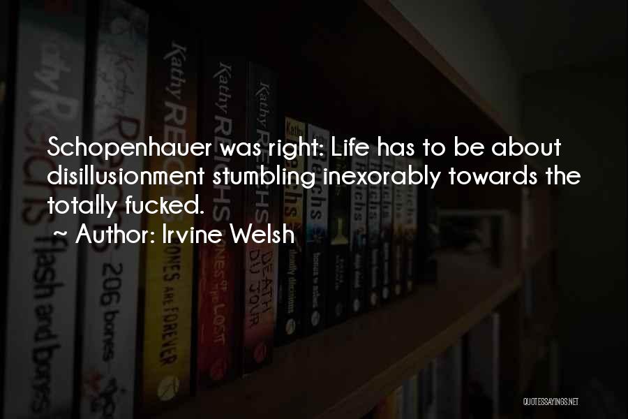 Irvine Welsh Quotes: Schopenhauer Was Right: Life Has To Be About Disillusionment Stumbling Inexorably Towards The Totally Fucked.