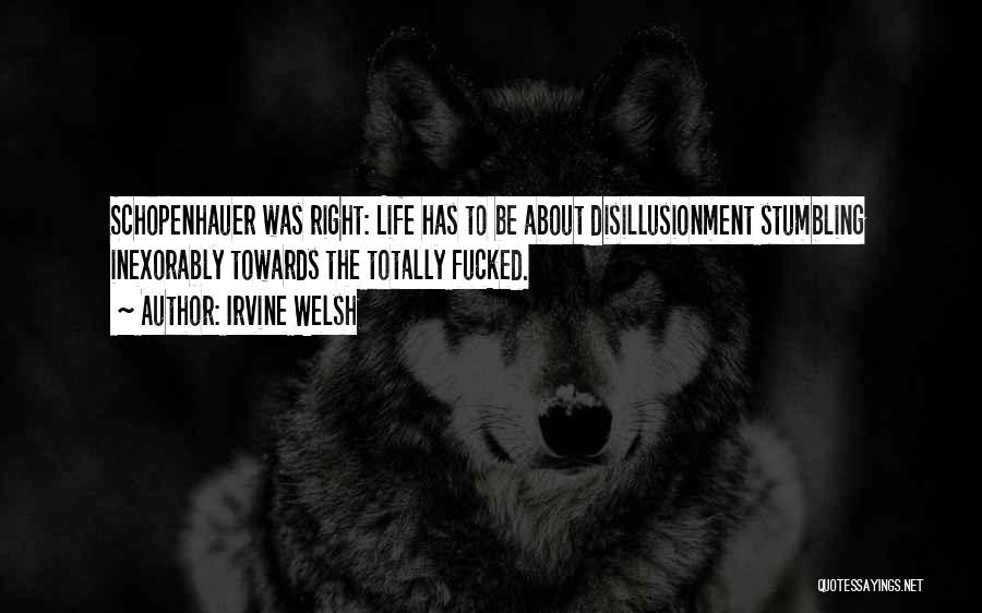 Irvine Welsh Quotes: Schopenhauer Was Right: Life Has To Be About Disillusionment Stumbling Inexorably Towards The Totally Fucked.