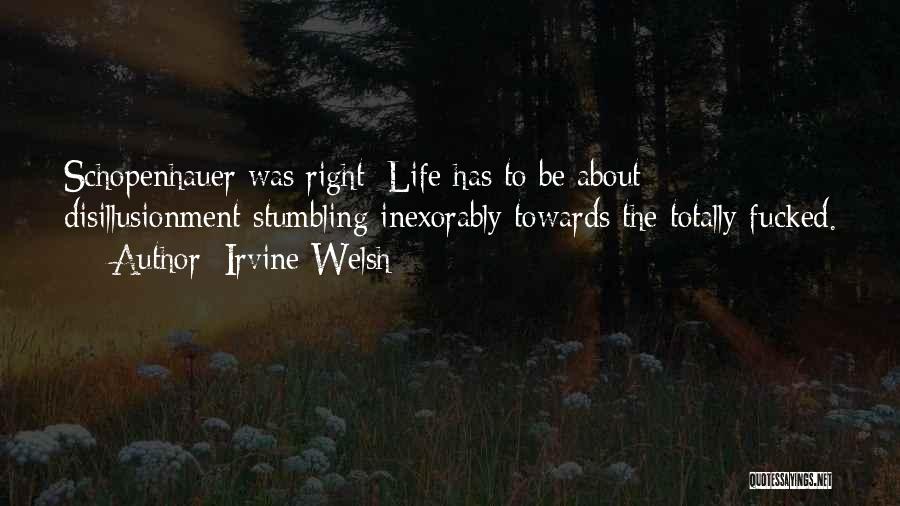 Irvine Welsh Quotes: Schopenhauer Was Right: Life Has To Be About Disillusionment Stumbling Inexorably Towards The Totally Fucked.