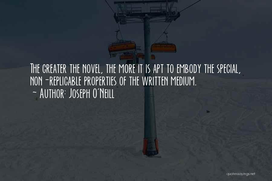 Joseph O'Neill Quotes: The Greater The Novel, The More It Is Apt To Embody The Special, Non-replicable Properties Of The Written Medium.