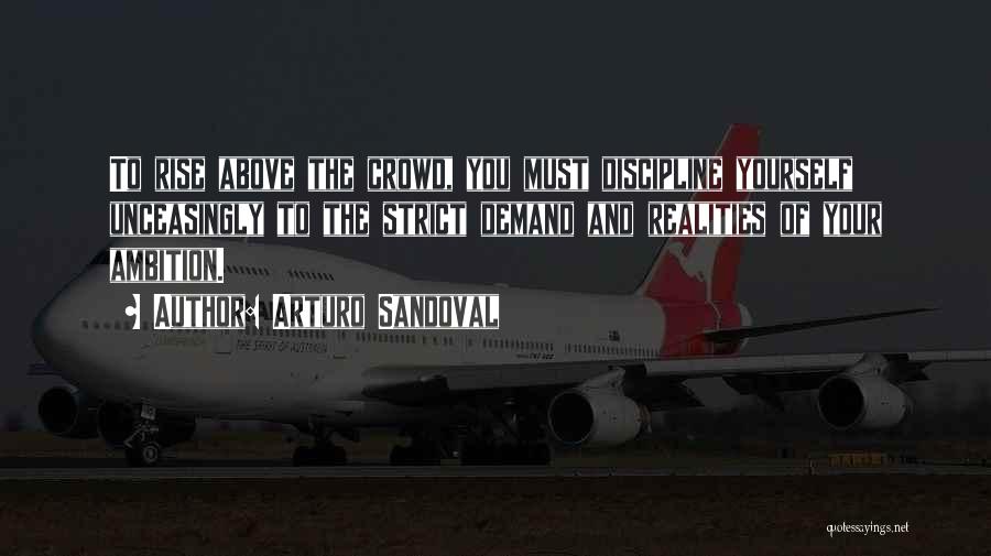 Arturo Sandoval Quotes: To Rise Above The Crowd, You Must Discipline Yourself Unceasingly To The Strict Demand And Realities Of Your Ambition.