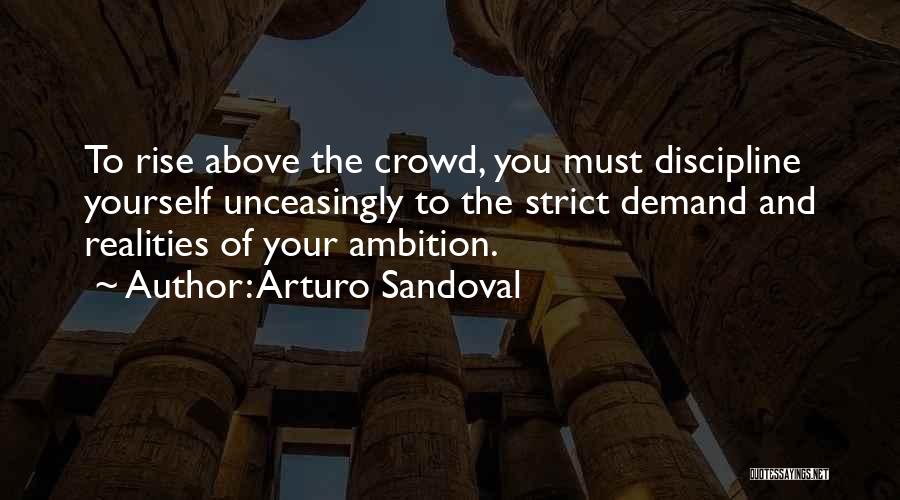 Arturo Sandoval Quotes: To Rise Above The Crowd, You Must Discipline Yourself Unceasingly To The Strict Demand And Realities Of Your Ambition.