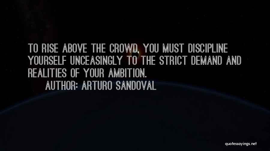 Arturo Sandoval Quotes: To Rise Above The Crowd, You Must Discipline Yourself Unceasingly To The Strict Demand And Realities Of Your Ambition.