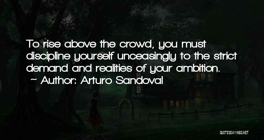 Arturo Sandoval Quotes: To Rise Above The Crowd, You Must Discipline Yourself Unceasingly To The Strict Demand And Realities Of Your Ambition.
