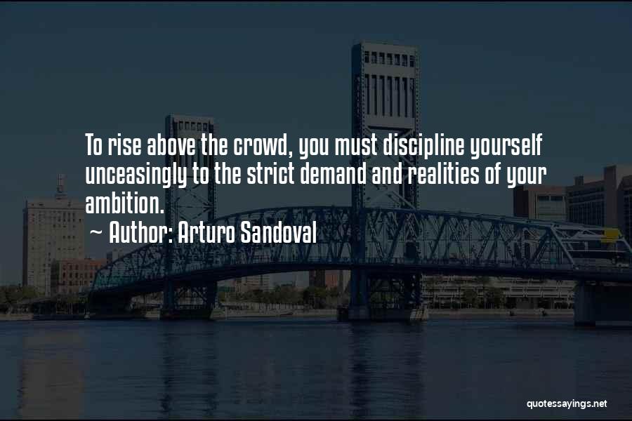 Arturo Sandoval Quotes: To Rise Above The Crowd, You Must Discipline Yourself Unceasingly To The Strict Demand And Realities Of Your Ambition.