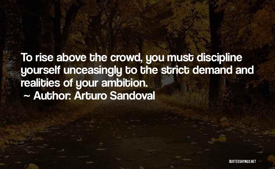 Arturo Sandoval Quotes: To Rise Above The Crowd, You Must Discipline Yourself Unceasingly To The Strict Demand And Realities Of Your Ambition.