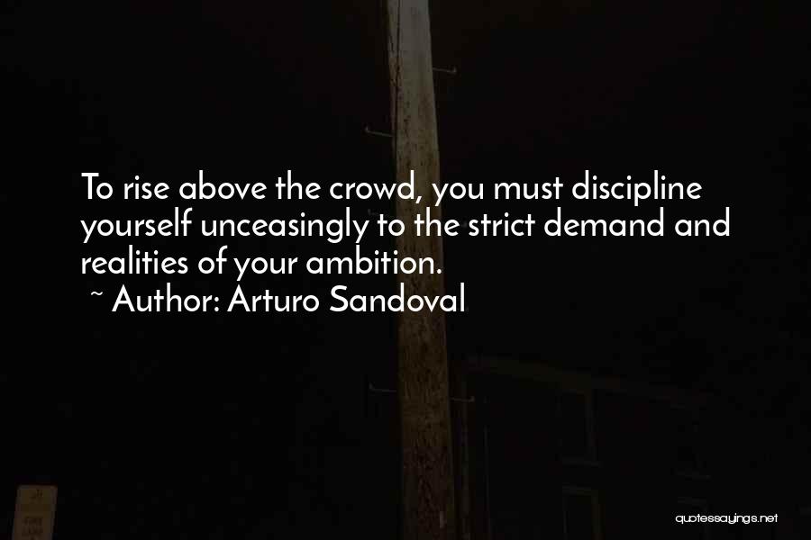 Arturo Sandoval Quotes: To Rise Above The Crowd, You Must Discipline Yourself Unceasingly To The Strict Demand And Realities Of Your Ambition.