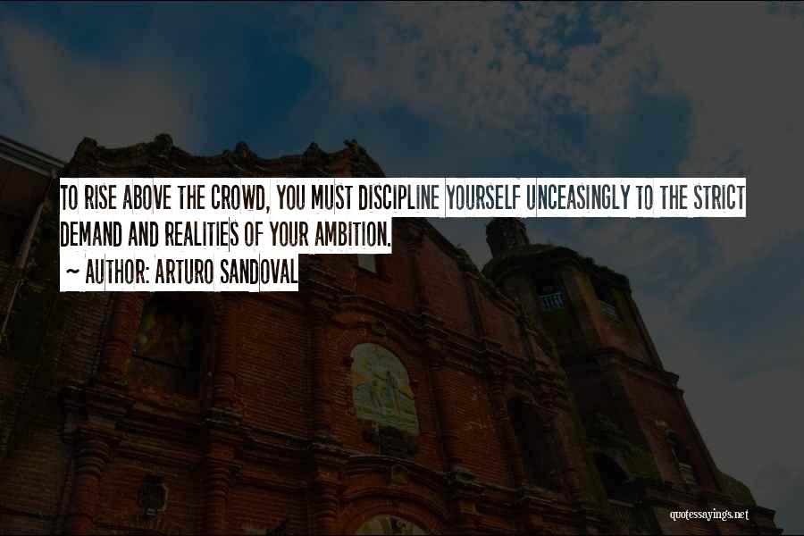 Arturo Sandoval Quotes: To Rise Above The Crowd, You Must Discipline Yourself Unceasingly To The Strict Demand And Realities Of Your Ambition.