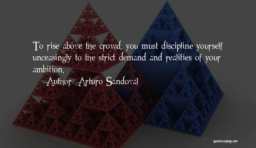 Arturo Sandoval Quotes: To Rise Above The Crowd, You Must Discipline Yourself Unceasingly To The Strict Demand And Realities Of Your Ambition.