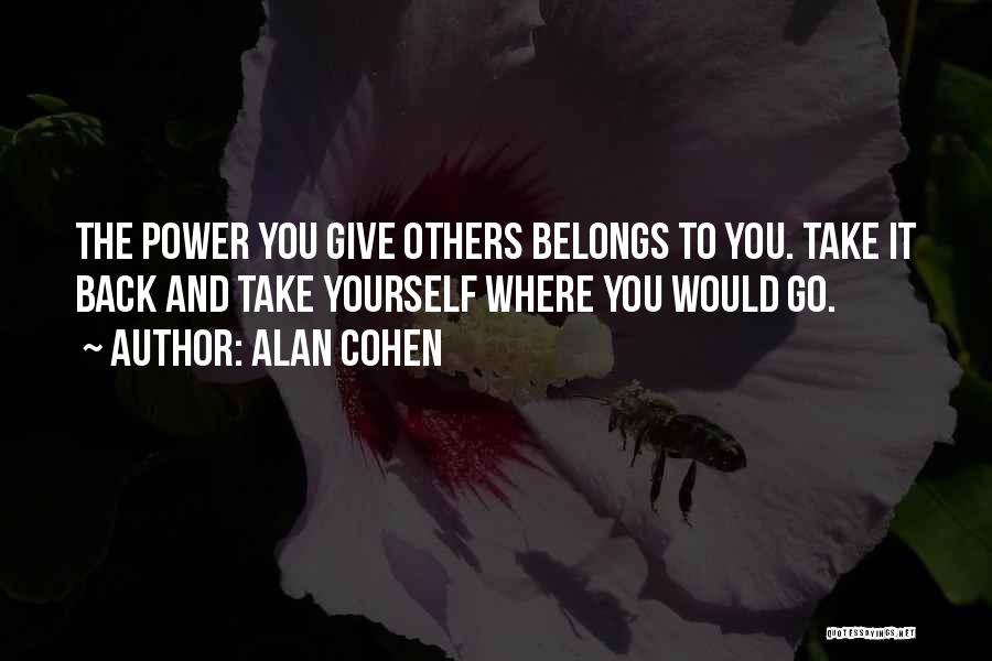 Alan Cohen Quotes: The Power You Give Others Belongs To You. Take It Back And Take Yourself Where You Would Go.