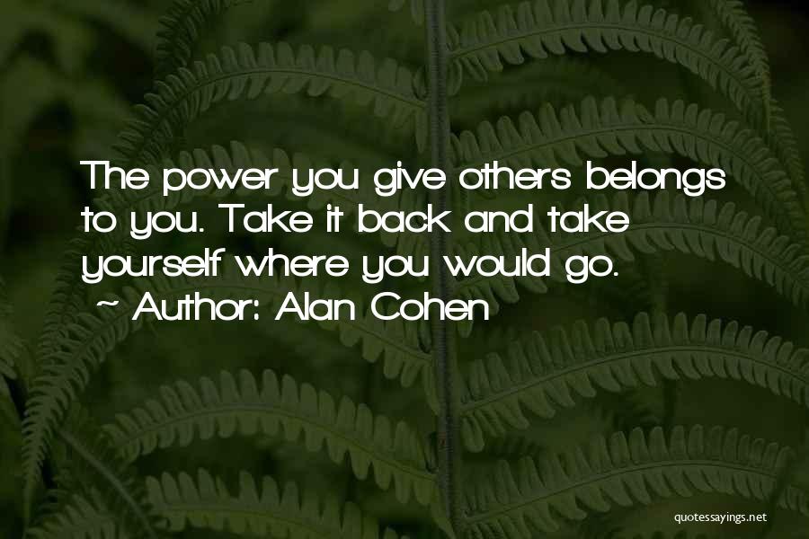 Alan Cohen Quotes: The Power You Give Others Belongs To You. Take It Back And Take Yourself Where You Would Go.