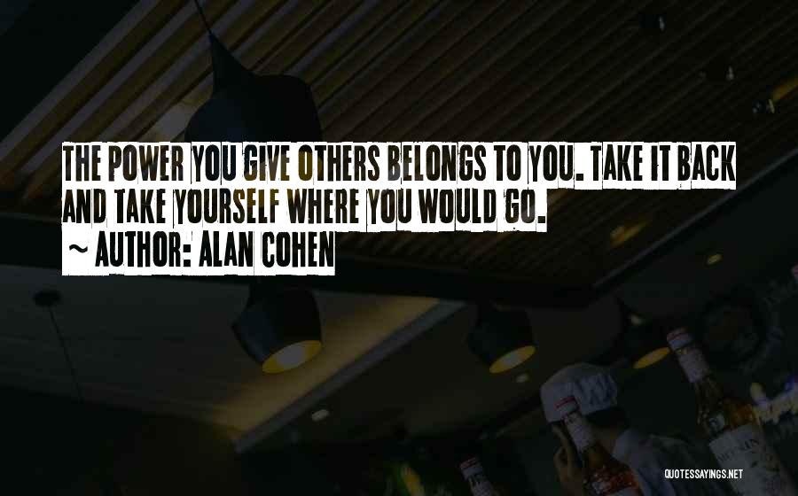 Alan Cohen Quotes: The Power You Give Others Belongs To You. Take It Back And Take Yourself Where You Would Go.