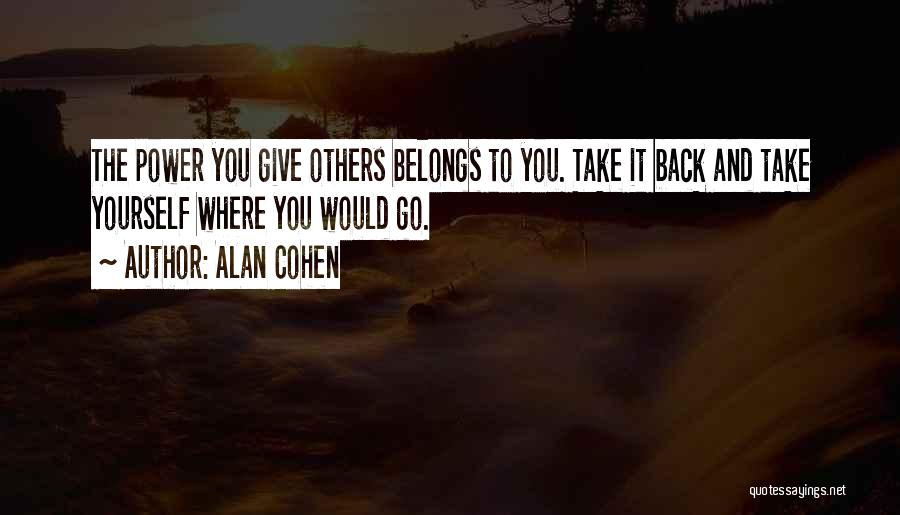 Alan Cohen Quotes: The Power You Give Others Belongs To You. Take It Back And Take Yourself Where You Would Go.