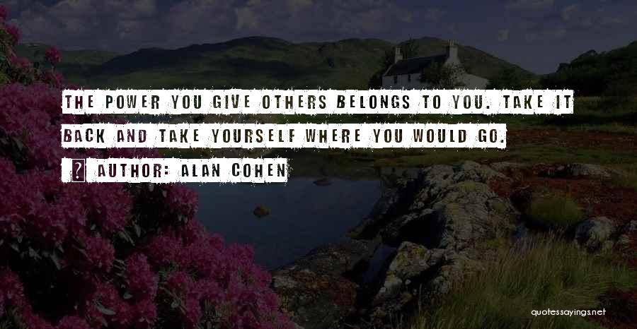 Alan Cohen Quotes: The Power You Give Others Belongs To You. Take It Back And Take Yourself Where You Would Go.