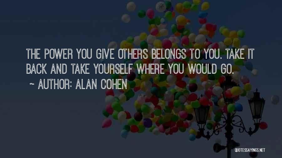 Alan Cohen Quotes: The Power You Give Others Belongs To You. Take It Back And Take Yourself Where You Would Go.