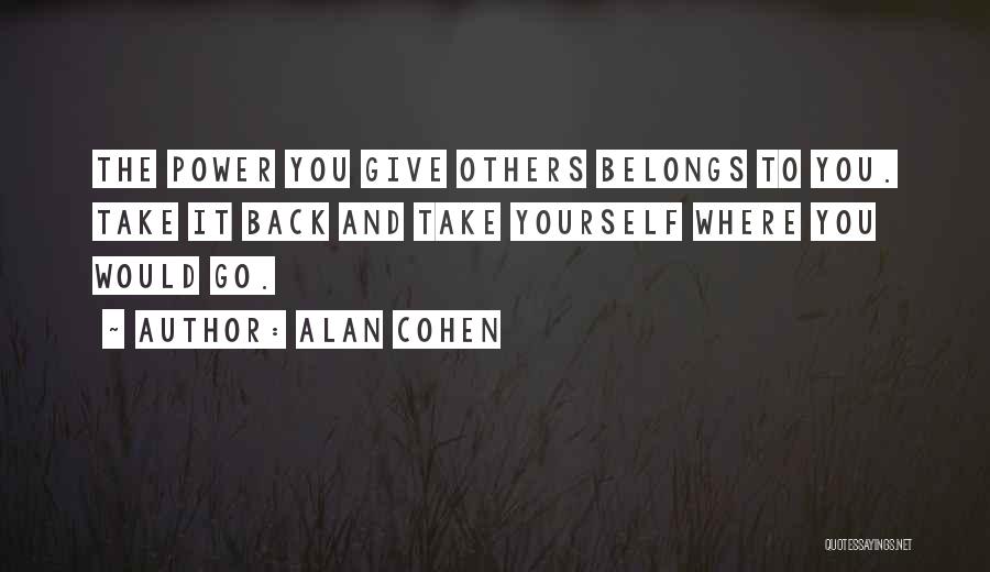 Alan Cohen Quotes: The Power You Give Others Belongs To You. Take It Back And Take Yourself Where You Would Go.