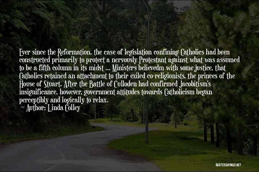 Linda Colley Quotes: Ever Since The Reformation, The Case Of Legislation Confining Catholics Had Been Constructed Primarily To Protect A Nervously Protestant Against