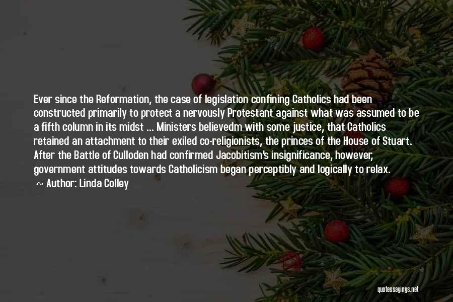 Linda Colley Quotes: Ever Since The Reformation, The Case Of Legislation Confining Catholics Had Been Constructed Primarily To Protect A Nervously Protestant Against