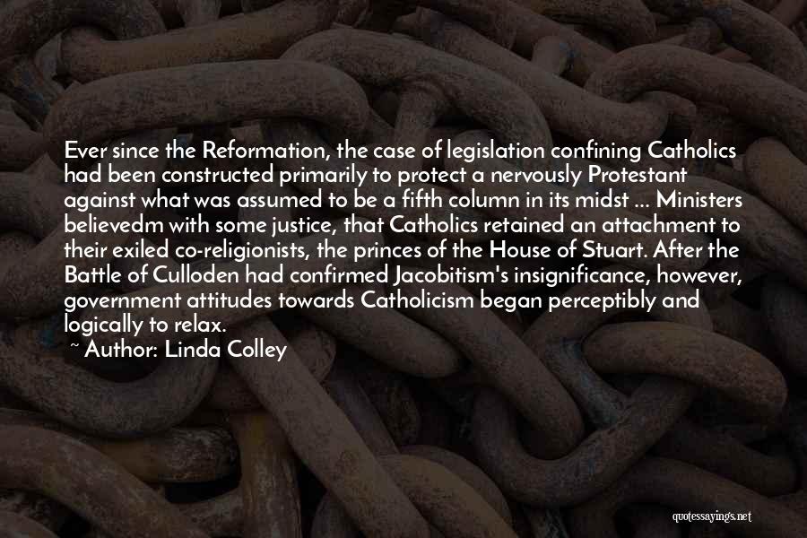Linda Colley Quotes: Ever Since The Reformation, The Case Of Legislation Confining Catholics Had Been Constructed Primarily To Protect A Nervously Protestant Against