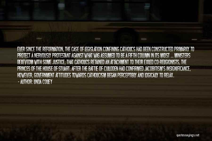 Linda Colley Quotes: Ever Since The Reformation, The Case Of Legislation Confining Catholics Had Been Constructed Primarily To Protect A Nervously Protestant Against