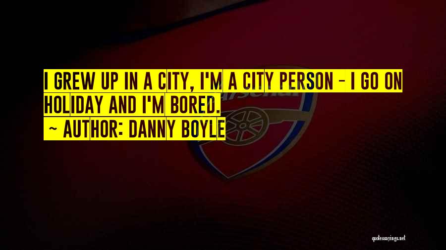 Danny Boyle Quotes: I Grew Up In A City, I'm A City Person - I Go On Holiday And I'm Bored.