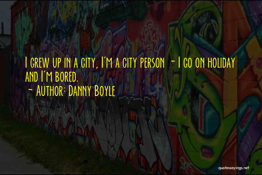 Danny Boyle Quotes: I Grew Up In A City, I'm A City Person - I Go On Holiday And I'm Bored.