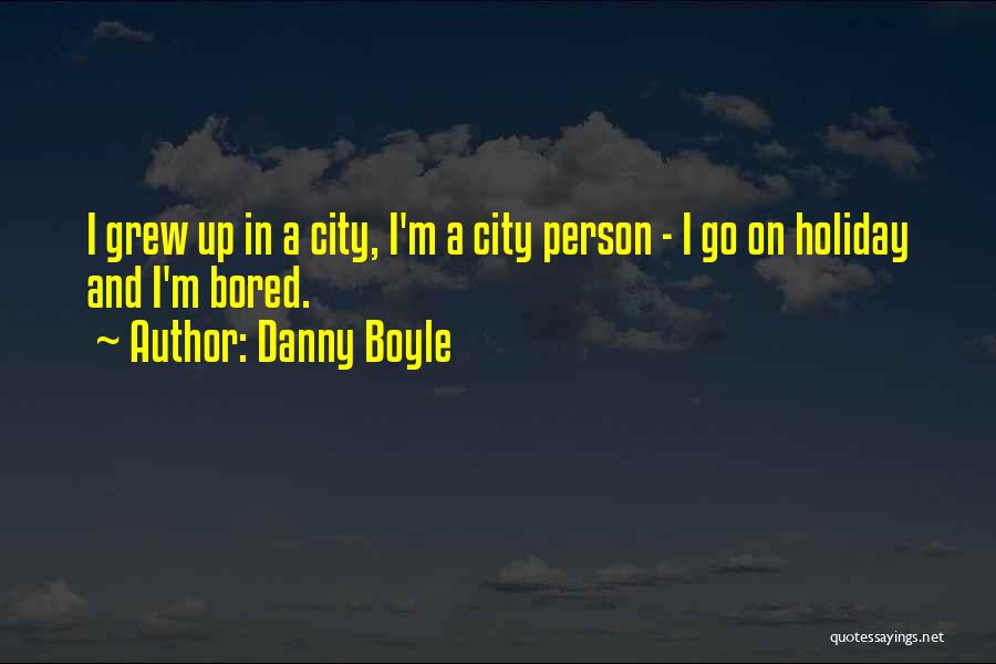 Danny Boyle Quotes: I Grew Up In A City, I'm A City Person - I Go On Holiday And I'm Bored.