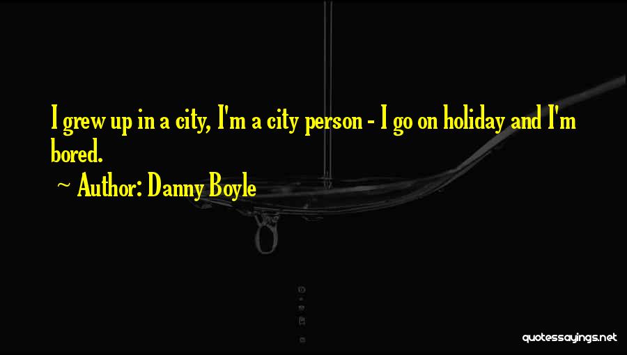 Danny Boyle Quotes: I Grew Up In A City, I'm A City Person - I Go On Holiday And I'm Bored.