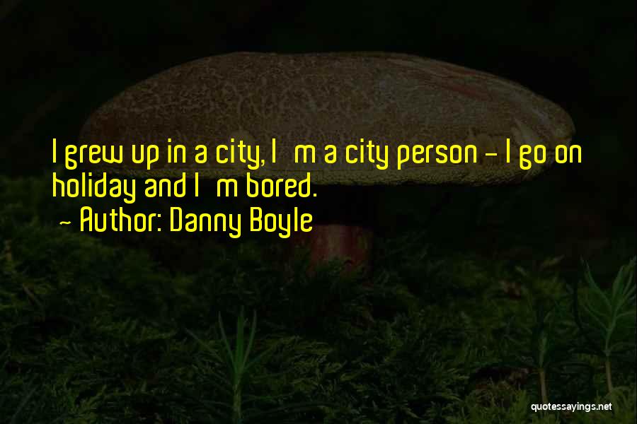 Danny Boyle Quotes: I Grew Up In A City, I'm A City Person - I Go On Holiday And I'm Bored.