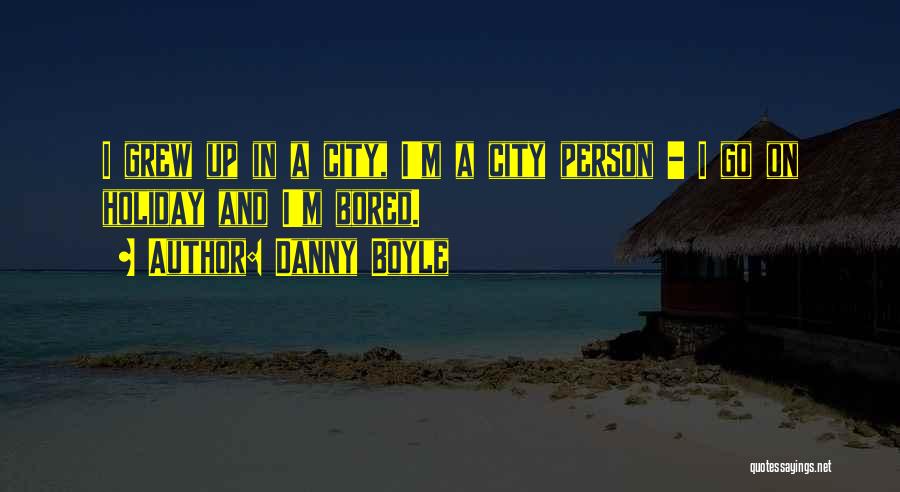 Danny Boyle Quotes: I Grew Up In A City, I'm A City Person - I Go On Holiday And I'm Bored.