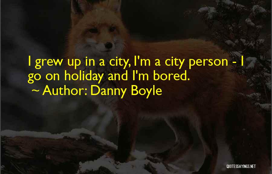 Danny Boyle Quotes: I Grew Up In A City, I'm A City Person - I Go On Holiday And I'm Bored.