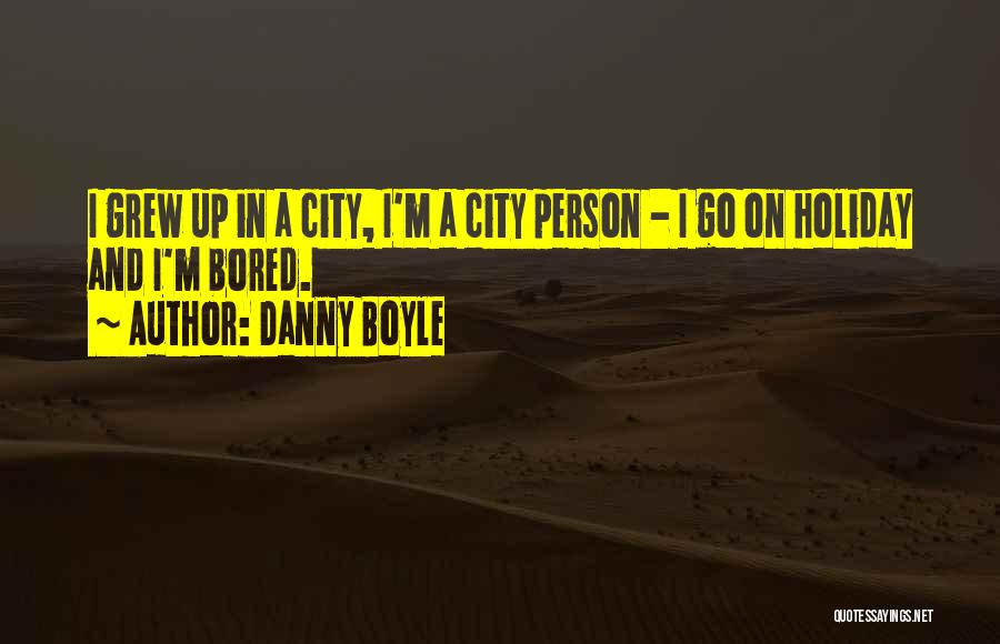 Danny Boyle Quotes: I Grew Up In A City, I'm A City Person - I Go On Holiday And I'm Bored.