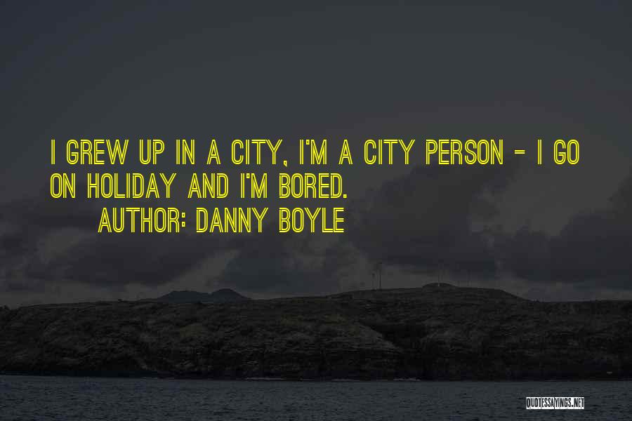 Danny Boyle Quotes: I Grew Up In A City, I'm A City Person - I Go On Holiday And I'm Bored.