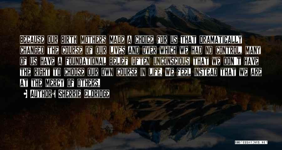 Sherrie Eldridge Quotes: Because Our Birth Mothers Made A Choice For Us That Dramatically Changed The Course Of Our Lives And Over Which