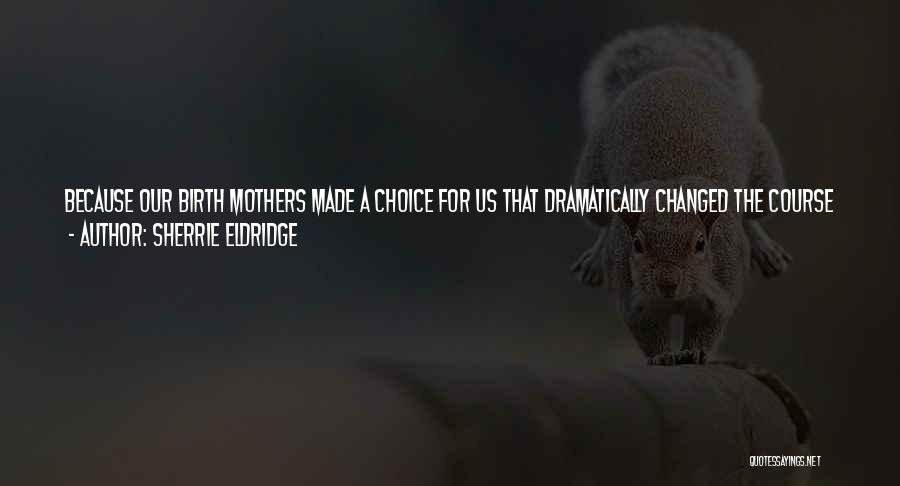 Sherrie Eldridge Quotes: Because Our Birth Mothers Made A Choice For Us That Dramatically Changed The Course Of Our Lives And Over Which