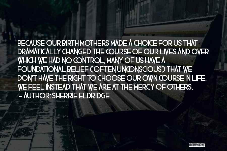 Sherrie Eldridge Quotes: Because Our Birth Mothers Made A Choice For Us That Dramatically Changed The Course Of Our Lives And Over Which