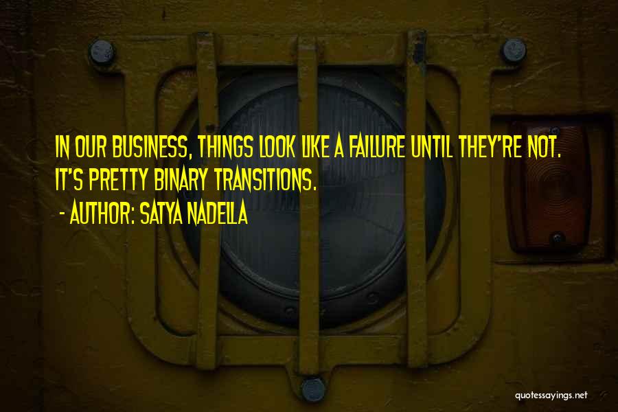 Satya Nadella Quotes: In Our Business, Things Look Like A Failure Until They're Not. It's Pretty Binary Transitions.