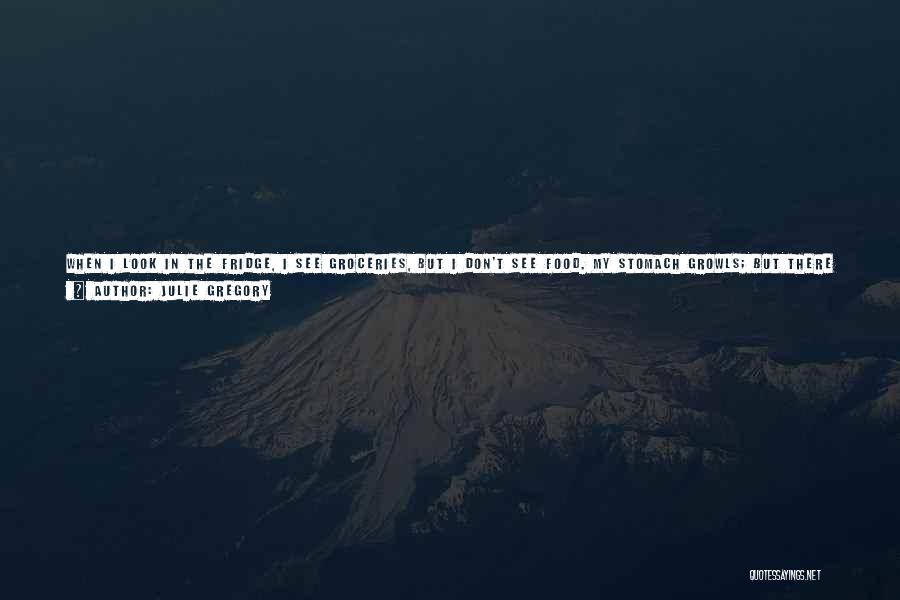 Julie Gregory Quotes: When I Look In The Fridge, I See Groceries, But I Don't See Food. My Stomach Growls; But There Is