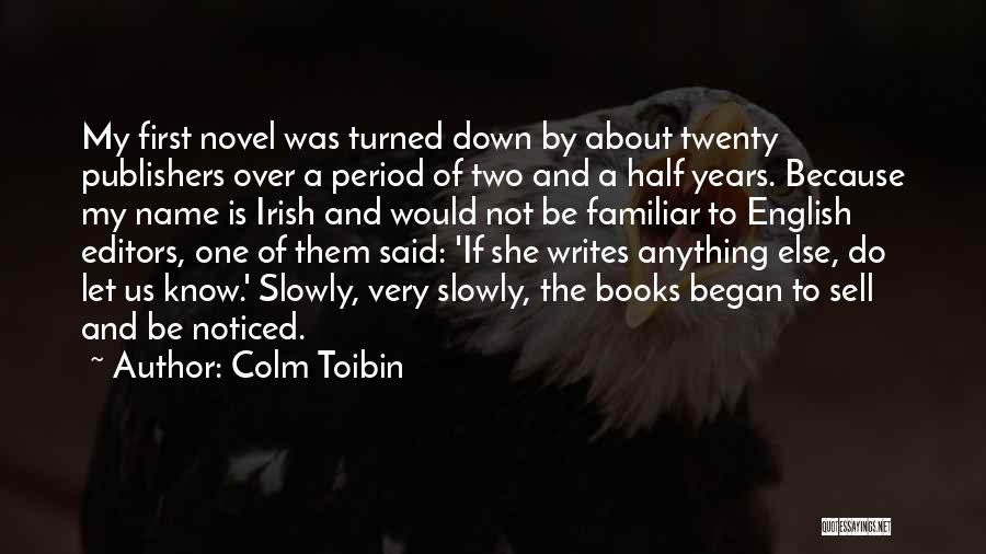 Colm Toibin Quotes: My First Novel Was Turned Down By About Twenty Publishers Over A Period Of Two And A Half Years. Because