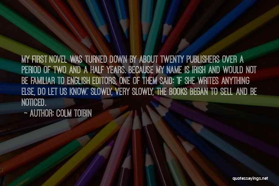 Colm Toibin Quotes: My First Novel Was Turned Down By About Twenty Publishers Over A Period Of Two And A Half Years. Because