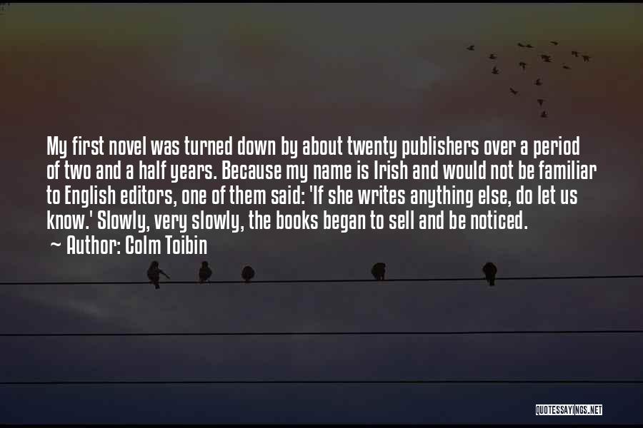 Colm Toibin Quotes: My First Novel Was Turned Down By About Twenty Publishers Over A Period Of Two And A Half Years. Because