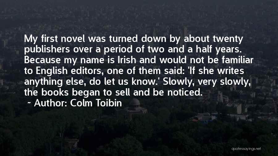 Colm Toibin Quotes: My First Novel Was Turned Down By About Twenty Publishers Over A Period Of Two And A Half Years. Because