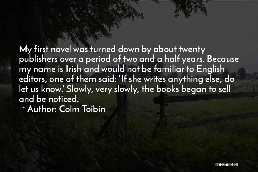 Colm Toibin Quotes: My First Novel Was Turned Down By About Twenty Publishers Over A Period Of Two And A Half Years. Because