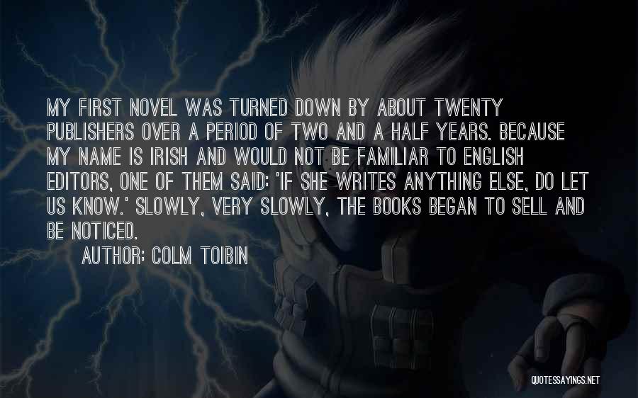 Colm Toibin Quotes: My First Novel Was Turned Down By About Twenty Publishers Over A Period Of Two And A Half Years. Because