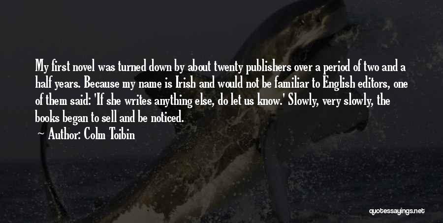 Colm Toibin Quotes: My First Novel Was Turned Down By About Twenty Publishers Over A Period Of Two And A Half Years. Because